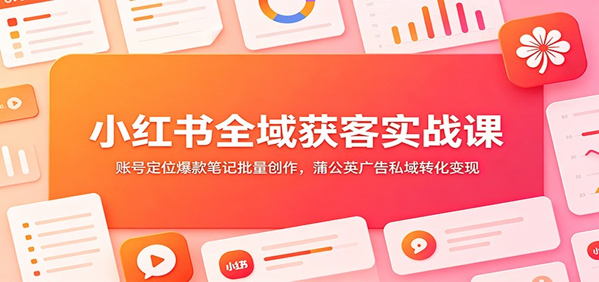 小红书全域获客实战课：账号定位爆款笔记批量创作，蒲公英广告私域转化变现-集课
