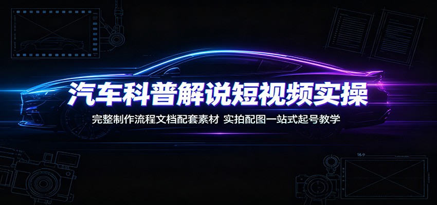 汽车科普解说短视频实操：完整制作流程文档配套素材，实拍配图一站式起号教学-集课