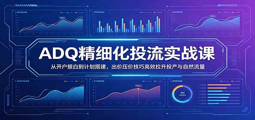 【精】ADQ精细化投流实战课：从开户报白到计划搭建，出价压价技巧高效拉升投产与自然流量-集课