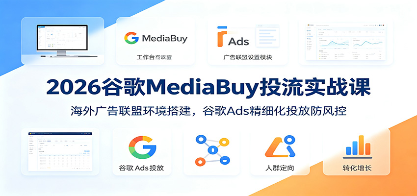 2026谷歌MediaBuy投流实战课：海外广告联盟环境搭建，谷歌Ads精细化投放防风控-集课
