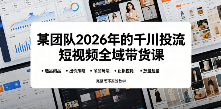 【精】某团队2026年的千川投流短视频全域带货课，从选品测品、吊品玩法、止损控耗到放量起量，完整闭环实战教学-集课